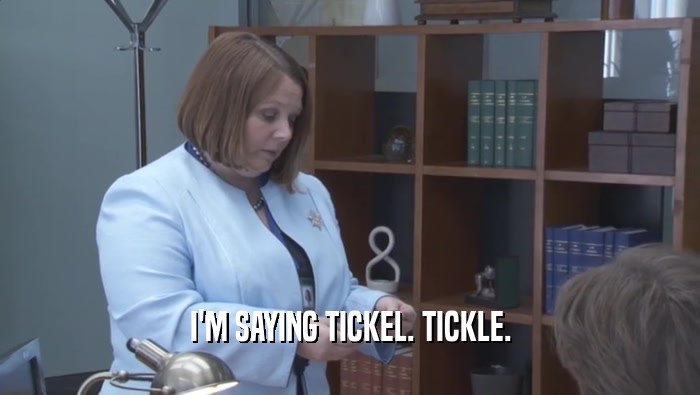 I'M SAYING TICKEL. TICKLE.  