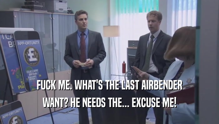 FUCK ME. WHAT'S THE LAST AIRBENDER WANT? HE NEEDS THE... EXCUSE ME! 