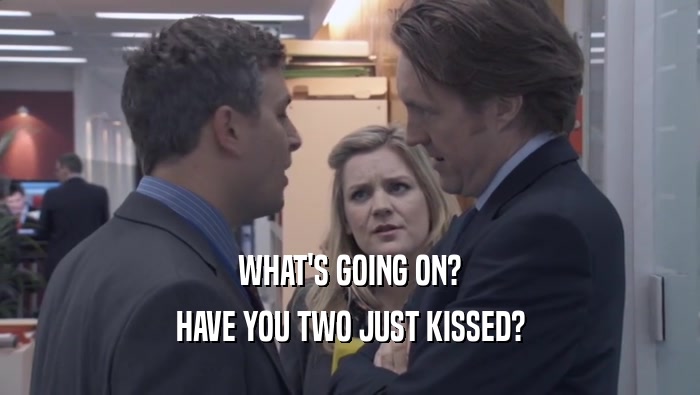 WHAT'S GOING ON? HAVE YOU TWO JUST KISSED? 