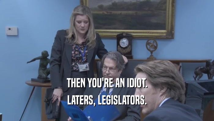 THEN YOU'RE AN IDIOT. LATERS, LEGISLATORS. 
