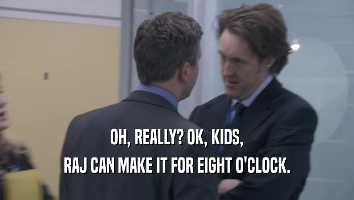 OH, REALLY? OK, KIDS, RAJ CAN MAKE IT FOR EIGHT O'CLOCK. 
