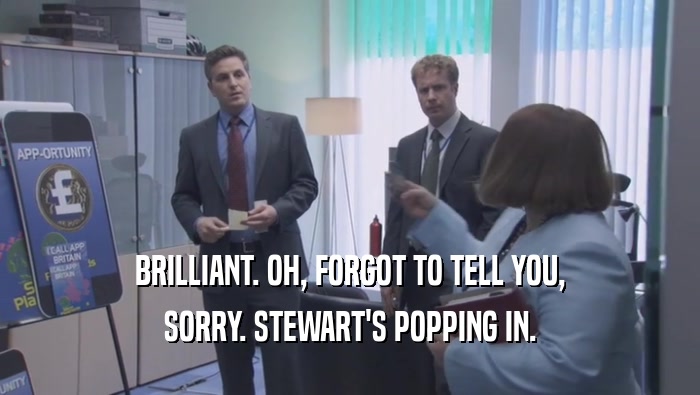 BRILLIANT. OH, FORGOT TO TELL YOU,
 SORRY. STEWART'S POPPING IN.
 