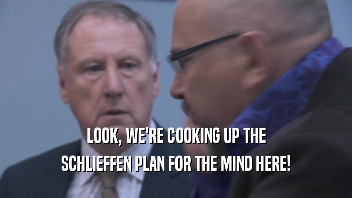 LOOK, WE'RE COOKING UP THE SCHLIEFFEN PLAN FOR THE MIND HERE! 