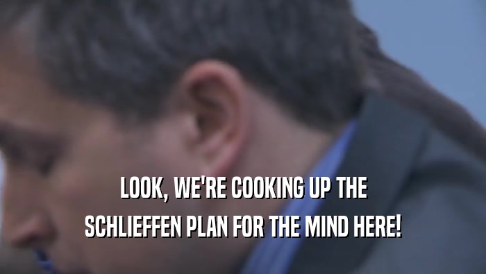 LOOK, WE'RE COOKING UP THE SCHLIEFFEN PLAN FOR THE MIND HERE! 
