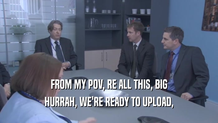FROM MY POV, RE ALL THIS, BIG HURRAH, WE'RE READY TO UPLOAD, 