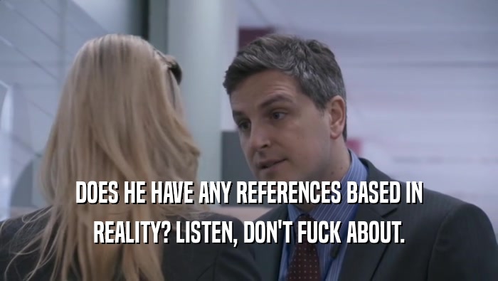 DOES HE HAVE ANY REFERENCES BASED IN REALITY? LISTEN, DON'T FUCK ABOUT. 