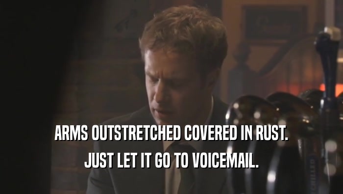 ARMS OUTSTRETCHED COVERED IN RUST. JUST LET IT GO TO VOICEMAIL. 
