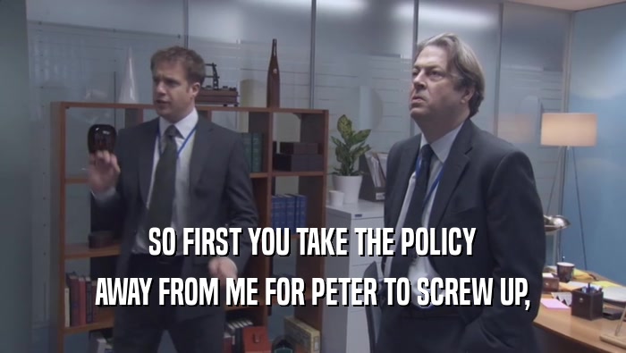 SO FIRST YOU TAKE THE POLICY AWAY FROM ME FOR PETER TO SCREW UP, 