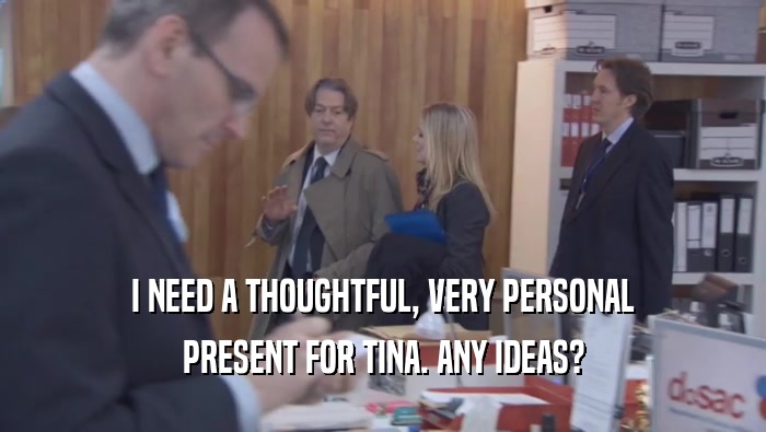 I NEED A THOUGHTFUL, VERY PERSONAL PRESENT FOR TINA. ANY IDEAS? 