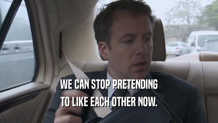 WE CAN STOP PRETENDING TO LIKE EACH OTHER NOW. 