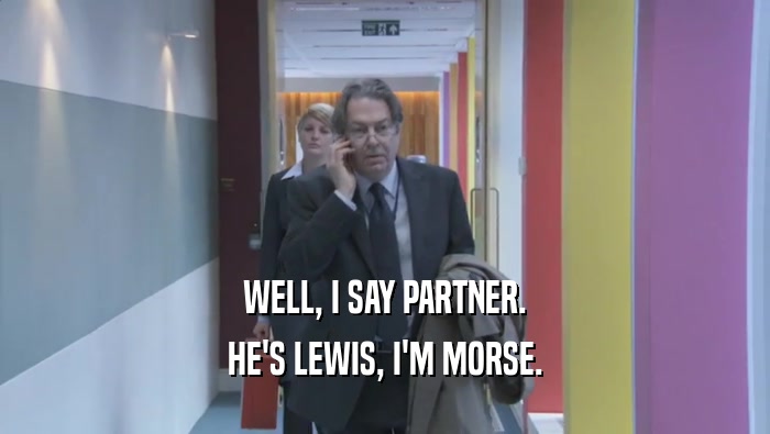 WELL, I SAY PARTNER. HE'S LEWIS, I'M MORSE. 