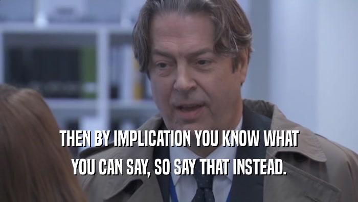 THEN BY IMPLICATION YOU KNOW WHAT YOU CAN SAY, SO SAY THAT INSTEAD. 