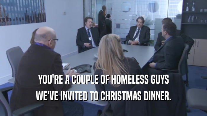 YOU'RE A COUPLE OF HOMELESS GUYS WE'VE INVITED TO CHRISTMAS DINNER. 