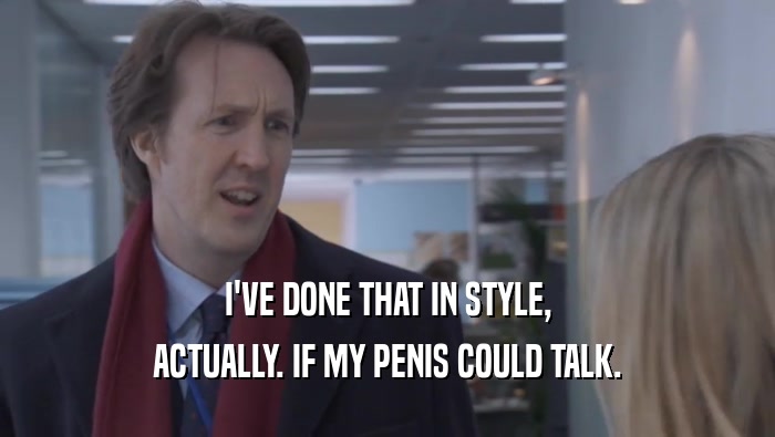 I'VE DONE THAT IN STYLE, ACTUALLY. IF MY PENIS COULD TALK. ACTUALLY. IF MY PENIS COULD TALK.