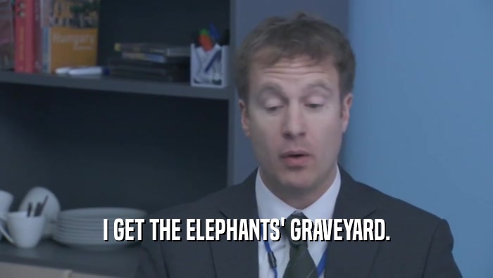 I GET THE ELEPHANTS' GRAVEYARD.  