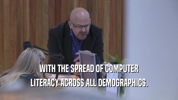 WITH THE SPREAD OF COMPUTER LITERACY ACROSS ALL DEMOGRAPHICS. 