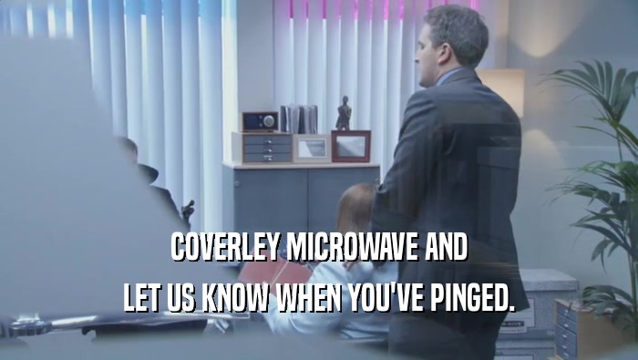COVERLEY MICROWAVE AND LET US KNOW WHEN YOU'VE PINGED. 
