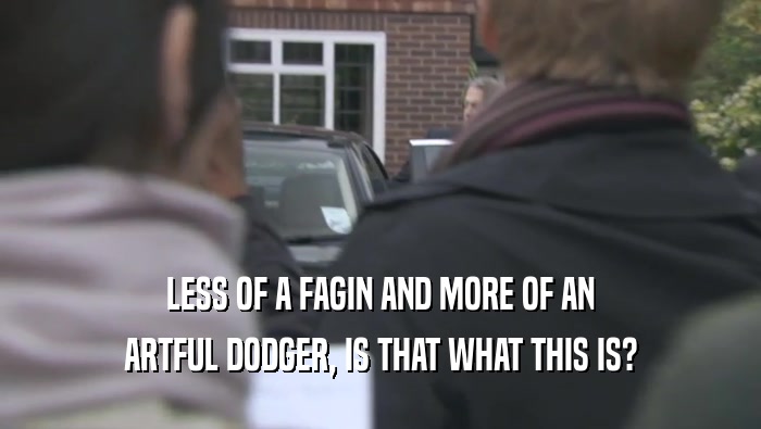 LESS OF A FAGIN AND MORE OF AN ARTFUL DODGER, IS THAT WHAT THIS IS? 