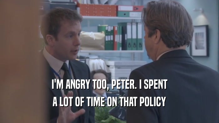 I'M ANGRY TOO, PETER. I SPENT
 A LOT OF TIME ON THAT POLICY
 