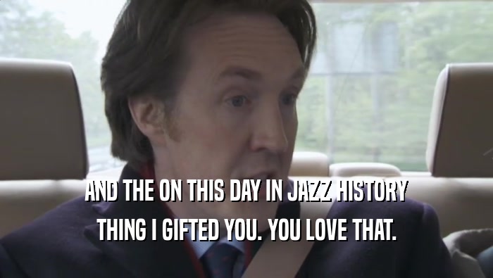 AND THE ON THIS DAY IN JAZZ HISTORY
 THING I GIFTED YOU. YOU LOVE THAT.
 