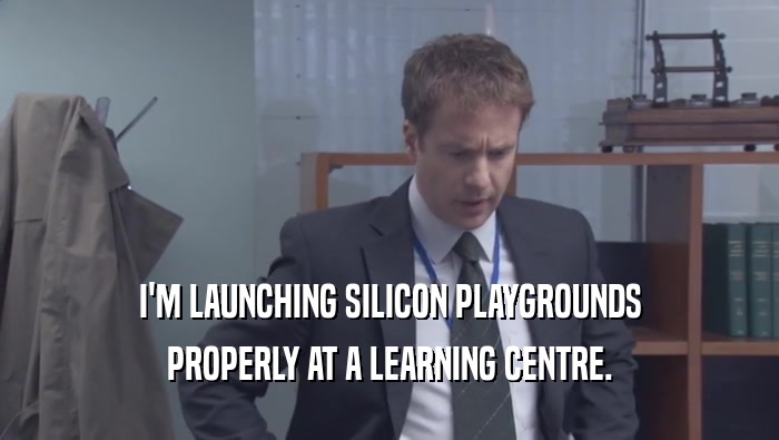 I'M LAUNCHING SILICON PLAYGROUNDS
 PROPERLY AT A LEARNING CENTRE.
 