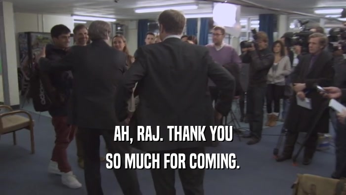 AH, RAJ. THANK YOU SO MUCH FOR COMING. 