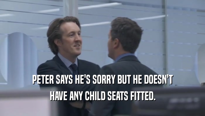 PETER SAYS HE'S SORRY BUT HE DOESN'T HAVE ANY CHILD SEATS FITTED. 