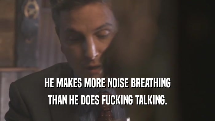 HE MAKES MORE NOISE BREATHING THAN HE DOES FUCKING TALKING. 
