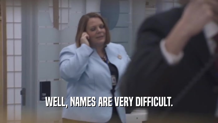 WELL, NAMES ARE VERY DIFFICULT.  