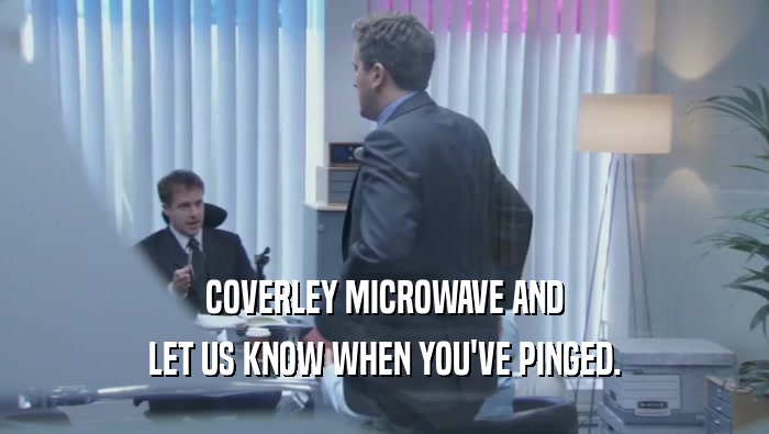 COVERLEY MICROWAVE AND LET US KNOW WHEN YOU'VE PINGED. 