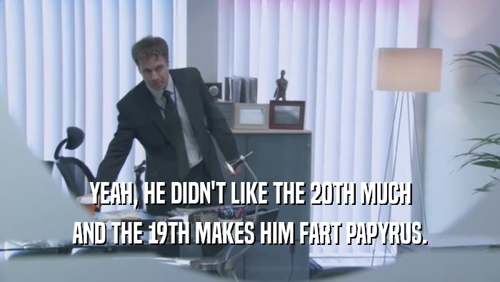 YEAH, HE DIDN'T LIKE THE 20TH MUCH AND THE 19TH MAKES HIM FART PAPYRUS. 
