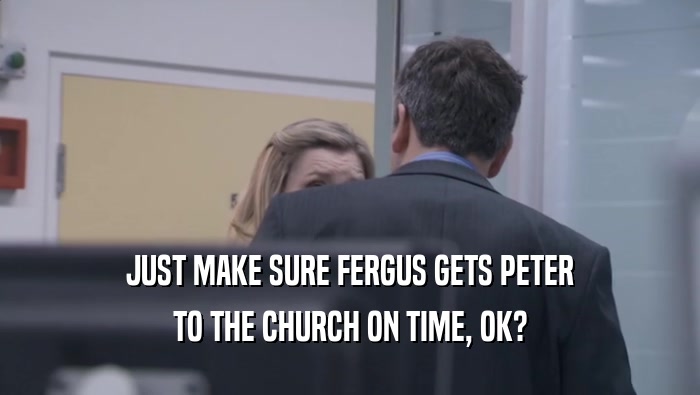 JUST MAKE SURE FERGUS GETS PETER TO THE CHURCH ON TIME, OK? 