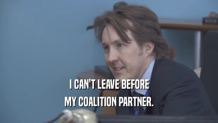 I CAN'T LEAVE BEFORE MY COALITION PARTNER. 