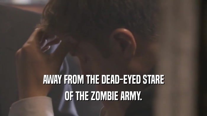 AWAY FROM THE DEAD-EYED STARE OF THE ZOMBIE ARMY. 