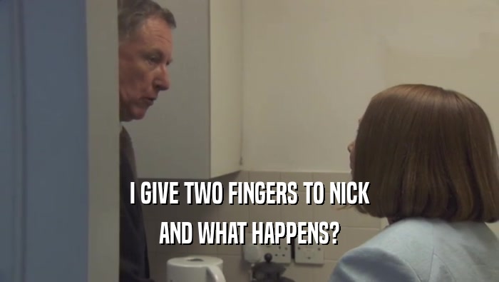 I GIVE TWO FINGERS TO NICK AND WHAT HAPPENS? 