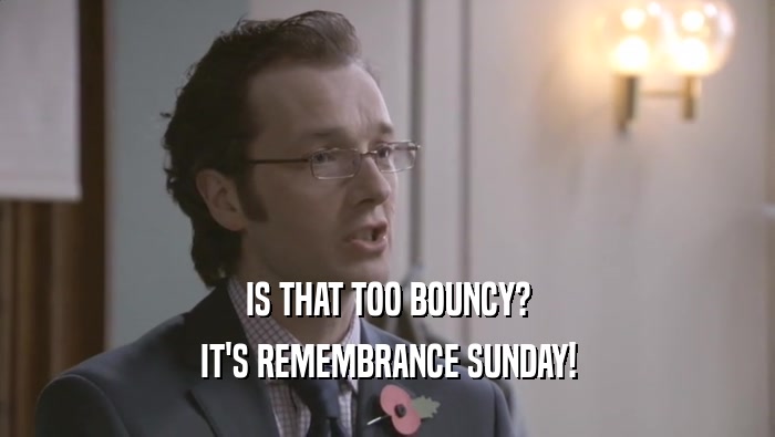 IS THAT TOO BOUNCY?
 IT'S REMEMBRANCE SUNDAY!
 