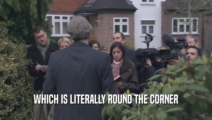 WHICH IS LITERALLY ROUND THE CORNER  