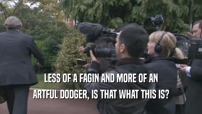 LESS OF A FAGIN AND MORE OF AN ARTFUL DODGER, IS THAT WHAT THIS IS? 