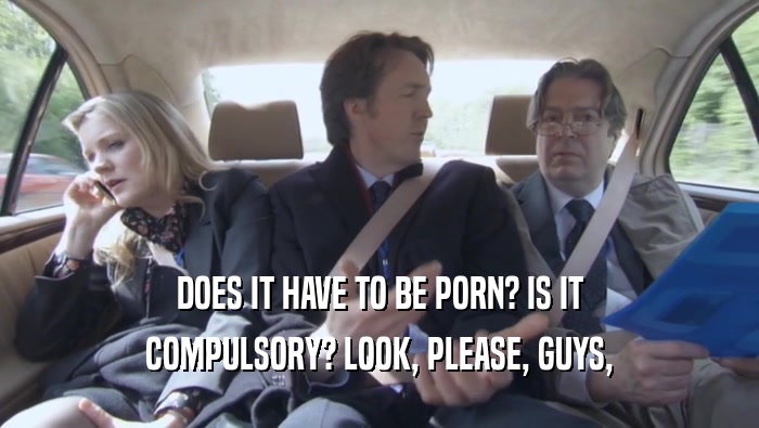 DOES IT HAVE TO BE PORN? IS IT COMPULSORY? LOOK, PLEASE, GUYS, COMPULSORY? LOOK, PLEASE, GUYS,