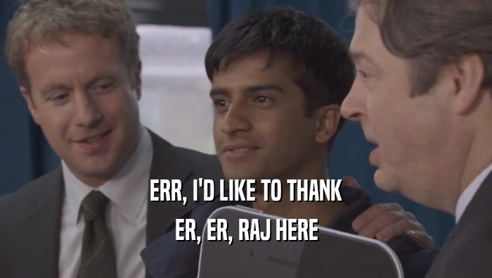 ERR, I'D LIKE TO THANK ER, ER, RAJ HERE 