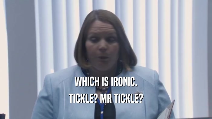 WHICH IS IRONIC. TICKLE? MR TICKLE? 
