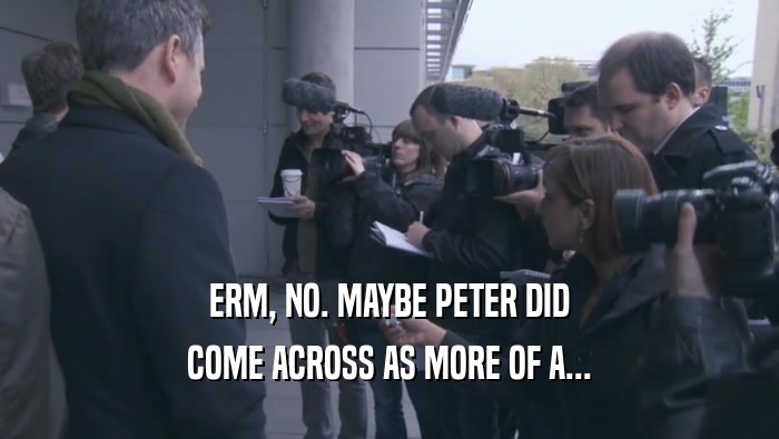 ERM, NO. MAYBE PETER DID COME ACROSS AS MORE OF A... 
