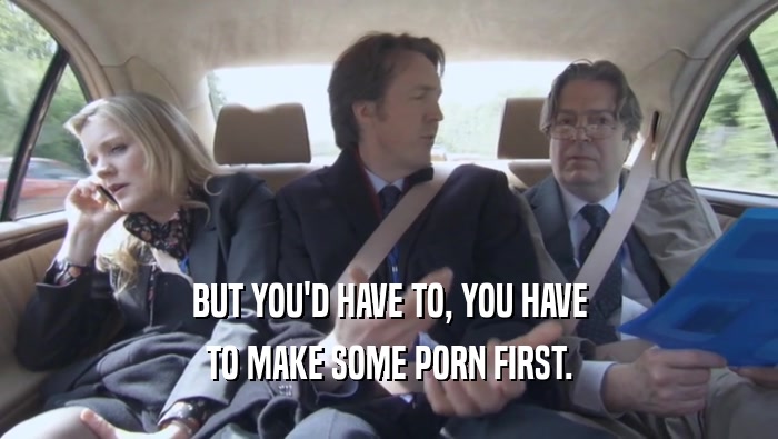 BUT YOU'D HAVE TO, YOU HAVE TO MAKE SOME PORN FIRST. 