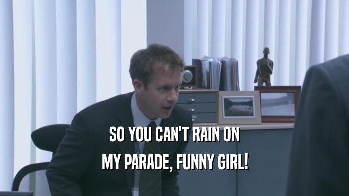 SO YOU CAN'T RAIN ON MY PARADE, FUNNY GIRL! 