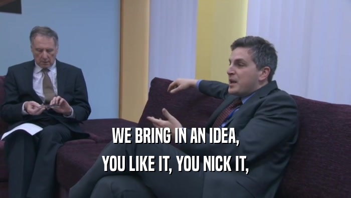 WE BRING IN AN IDEA, YOU LIKE IT, YOU NICK IT, 