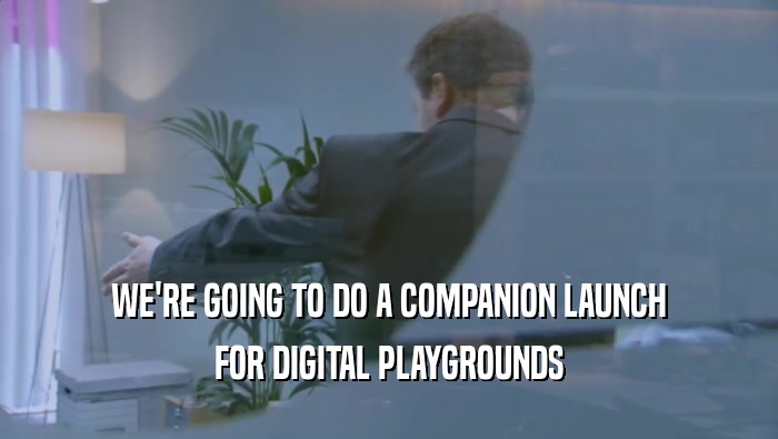 WE'RE GOING TO DO A COMPANION LAUNCH FOR DIGITAL PLAYGROUNDS 