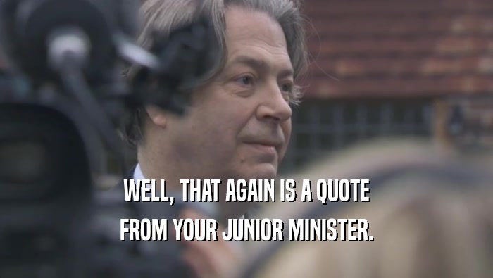 WELL, THAT AGAIN IS A QUOTE FROM YOUR JUNIOR MINISTER. 