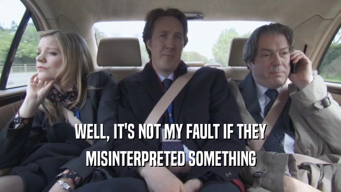 WELL, IT'S NOT MY FAULT IF THEY MISINTERPRETED SOMETHING 