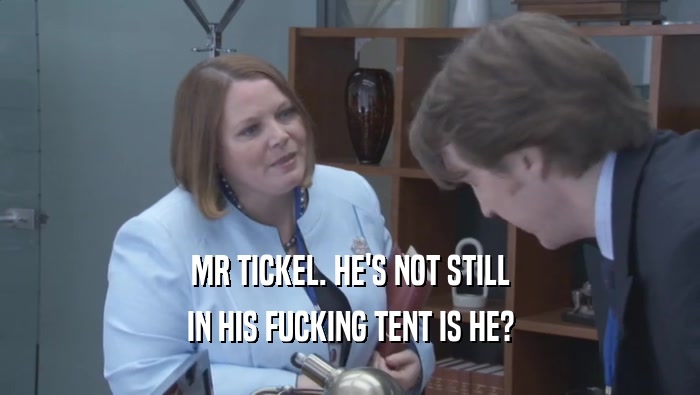 MR TICKEL. HE'S NOT STILL IN HIS FUCKING TENT IS HE? 