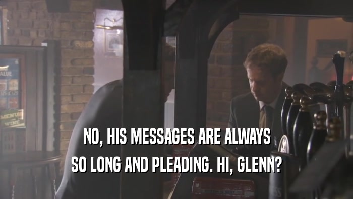 NO, HIS MESSAGES ARE ALWAYS SO LONG AND PLEADING. HI, GLENN? 